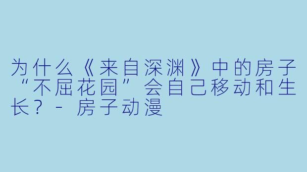 为什么《来自深渊》中的房子“不屈花园”会自己移动和生长？