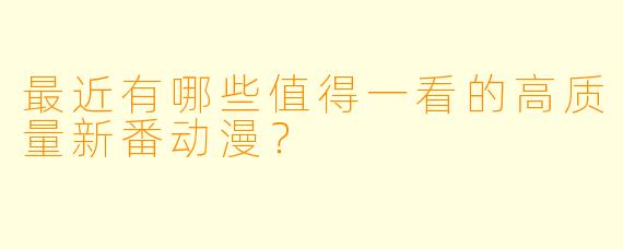 最近有哪些值得一看的高质量新番动漫？