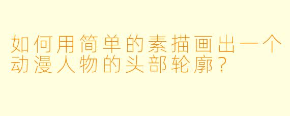 如何用简单的素描画出一个动漫人物的头部轮廓？