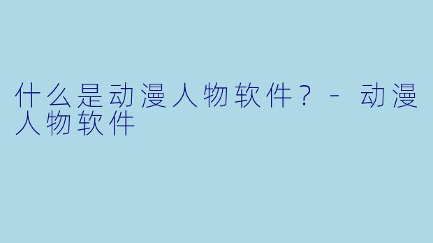 什么是动漫人物软件?-动漫人物软件