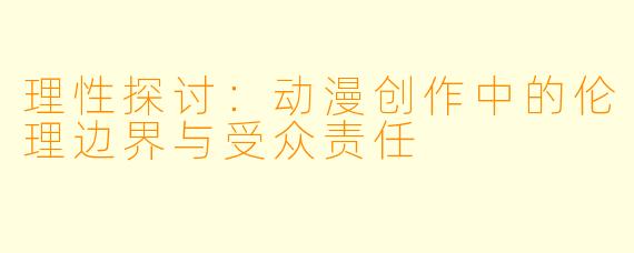 理性探讨：动漫创作中的伦理边界与受众责任