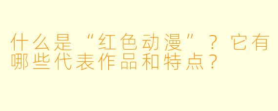 什么是“红色动漫”？它有哪些代表作品和特点？