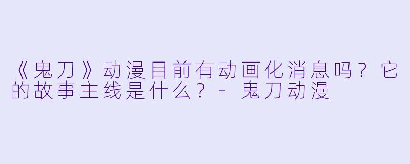 《鬼刀》动漫目前有动画化消息吗？它的故事主线是什么？-鬼刀动漫