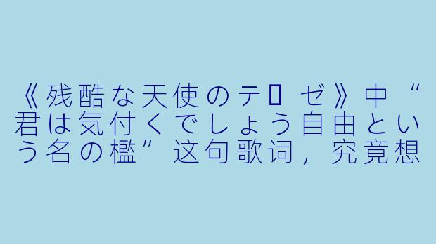 《残酷な天使のテーゼ》中“君は気付くでしょう自由という名の檻”这句歌词，究竟想表达什么？
