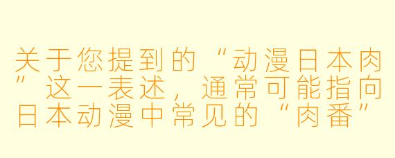 关于您提到的“动漫日本肉”这一表述,通常可能指向日本动漫中常见的“肉番”或“卖肉”类型作品。这类作品以突出角色身体特征、带有性暗示或擦边球内容为特点。以下是一个相关的问答示例:
什么是日本动漫中的“肉番”?它有哪些特点?