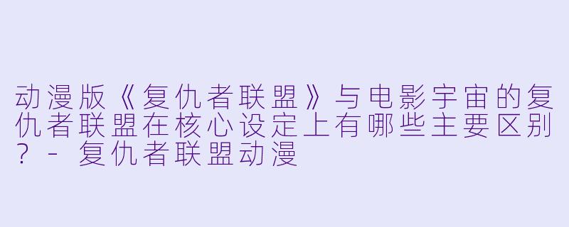 动漫版《复仇者联盟》与电影宇宙的复仇者联盟在核心设定上有哪些主要区别？-复仇者联盟动漫