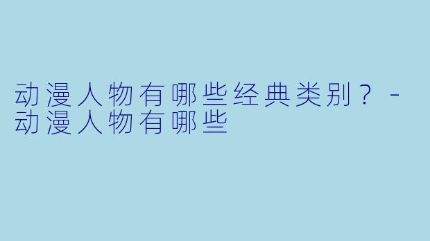 动漫人物有哪些经典类别？-动漫人物有哪些
