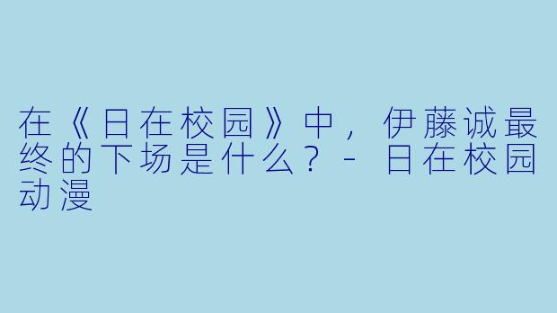 在《日在校园》中，伊藤诚最终的下场是什么？