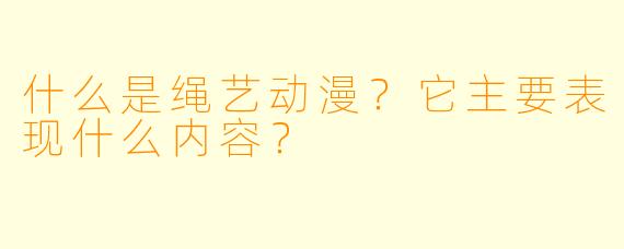 什么是绳艺动漫？它主要表现什么内容？