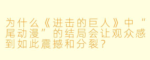 为什么《进击的巨人》中“尾动漫”的结局会让观众感到如此震撼和分裂？