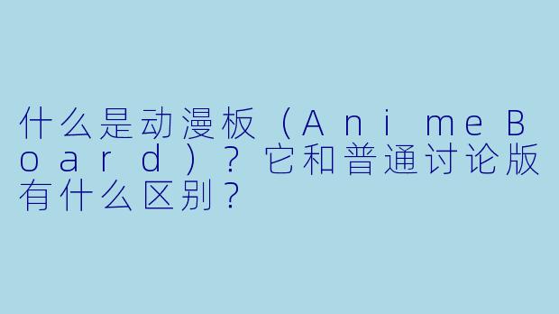 什么是动漫板（AnimeBoard）？它和普通讨论版有什么区别？