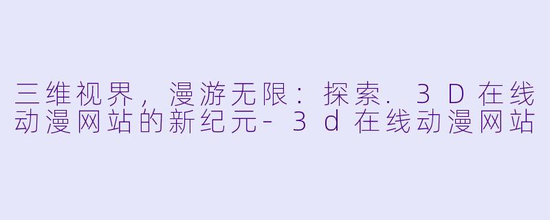 三维视界，漫游无限：探索.3D在线动漫网站的新纪元-3d在线动漫网站