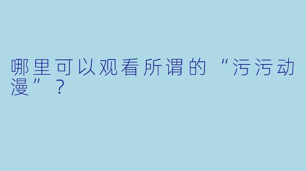 哪里可以观看所谓的“污污动漫”？