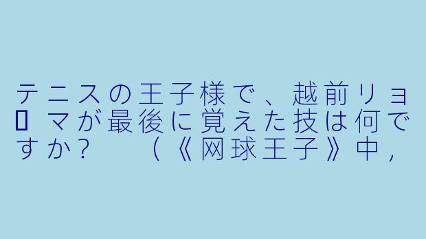 テニスの王子様で、越前リョーマが最後に覚えた技は何ですか？
（《网球王子》中，越前龙马最后学会的招式是什么？）