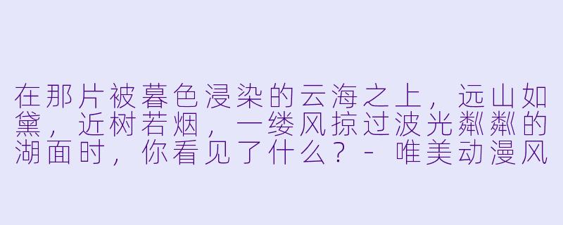 在那片被暮色浸染的云海之上，远山如黛，近树若烟，一缕风掠过波光粼粼的湖面时，你看见了什么？