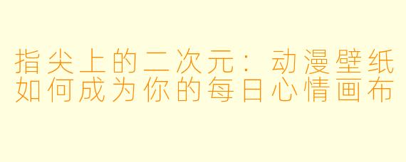 指尖上的二次元：动漫壁纸如何成为你的每日心情画布