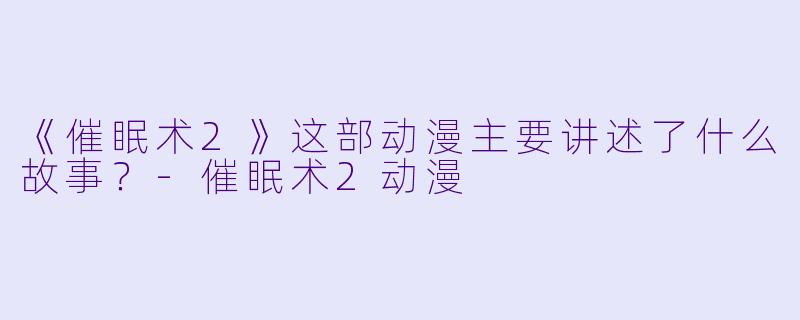 《催眠术2》这部动漫主要讲述了什么故事？-催眠术2动漫