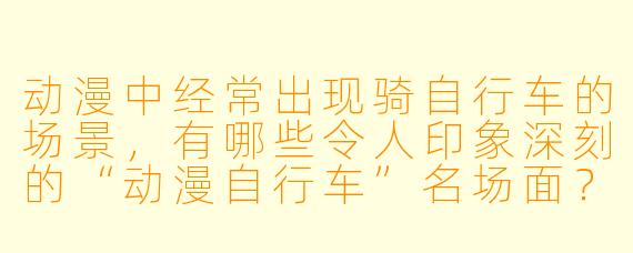 动漫中经常出现骑自行车的场景,有哪些令人印象深刻的“动漫自行车”名场面?