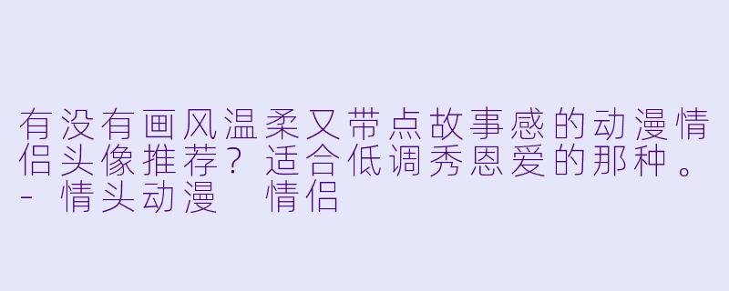 有没有画风温柔又带点故事感的动漫情侣头像推荐？适合低调秀恩爱的那种。-情头动漫 情侣