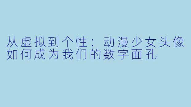 从虚拟到个性：动漫少女头像如何成为我们的数字面孔