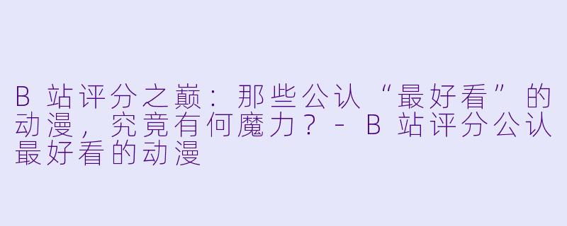 B站评分之巅：那些公认“最好看”的动漫，究竟有何魔力？-B站评分公认最好看的动漫