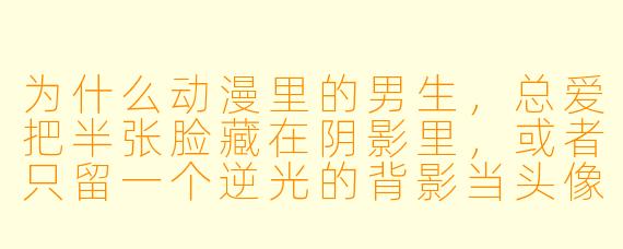 为什么动漫里的男生，总爱把半张脸藏在阴影里，或者只留一个逆光的背影当头像？