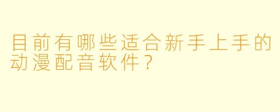 目前有哪些适合新手上手的动漫配音软件?