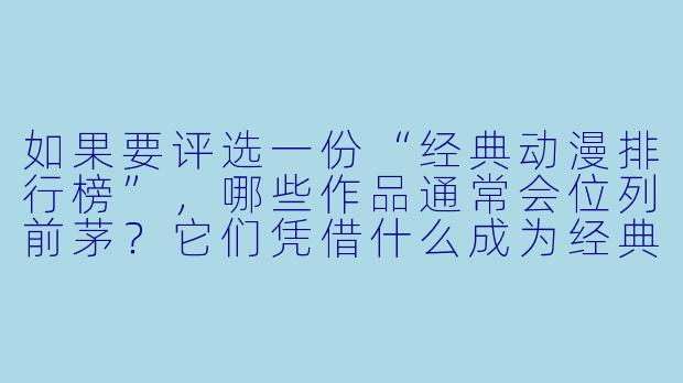 如果要评选一份“经典动漫排行榜”，哪些作品通常会位列前茅？它们凭借什么成为经典？-经典动漫排行榜