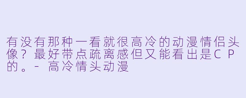 有没有那种一看就很高冷的动漫情侣头像？最好带点疏离感但又能看出是CP的。
