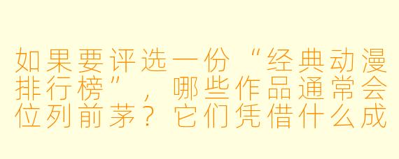 如果要评选一份“经典动漫排行榜”，哪些作品通常会位列前茅？它们凭借什么成为经典？