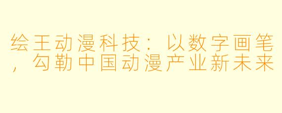 绘王动漫科技：以数字画笔，勾勒中国动漫产业新未来