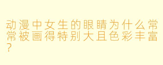动漫中女生的眼睛为什么常常被画得特别大且色彩丰富?