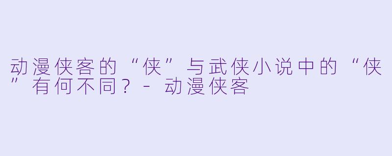 动漫侠客的“侠”与武侠小说中的“侠”有何不同？
