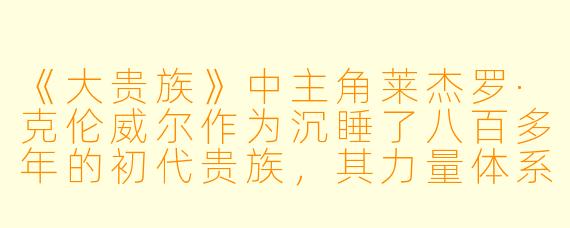《大贵族》中主角莱杰罗·克伦威尔作为沉睡了八百多年的初代贵族，其力量体系“黑暗气息”的本质是什么？他与人类共存的选择反映了作品怎样的核心主题？