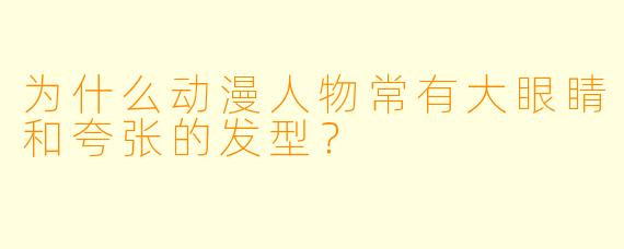 为什么动漫人物常有大眼睛和夸张的发型？