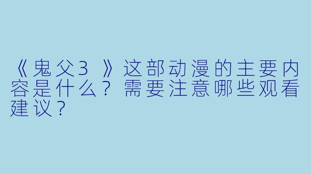 《鬼父3》这部动漫的主要内容是什么？需要注意哪些观看建议？
