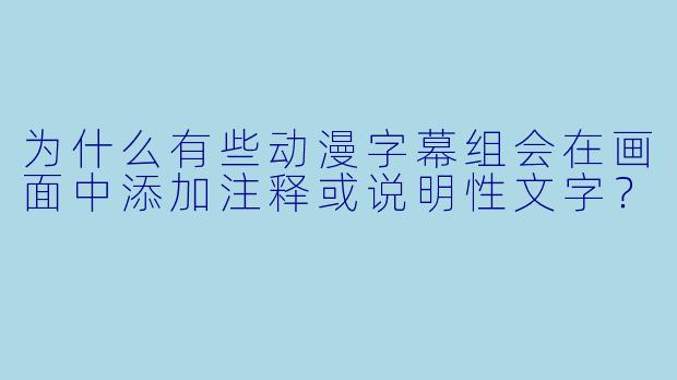 为什么有些动漫字幕组会在画面中添加注释或说明性文字？