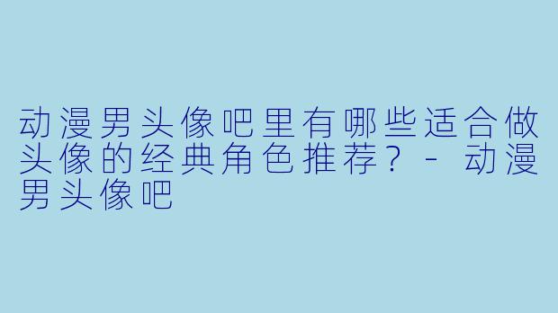 动漫男头像吧里有哪些适合做头像的经典角色推荐？