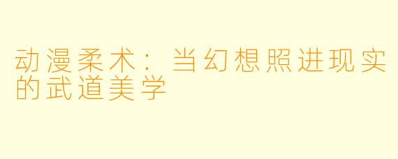 动漫柔术:当幻想照进现实的武道美学