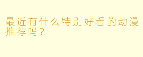 最近有什么特别好看的动漫推荐吗？