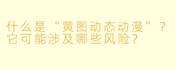 什么是“黄图动态动漫”？它可能涉及哪些风险？