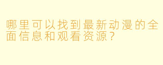 哪里可以找到最新动漫的全面信息和观看资源？