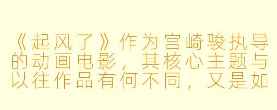 《起风了》作为宫崎骏执导的动画电影，其核心主题与以往作品有何不同，又是如何通过主人公堀越二郎的故事展现的？