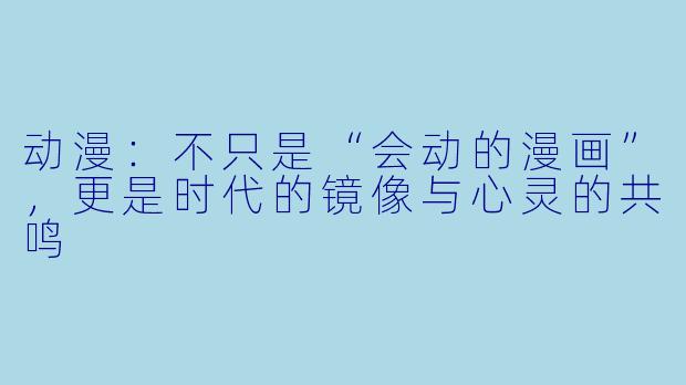 动漫：不只是“会动的漫画”，更是时代的镜像与心灵的共鸣