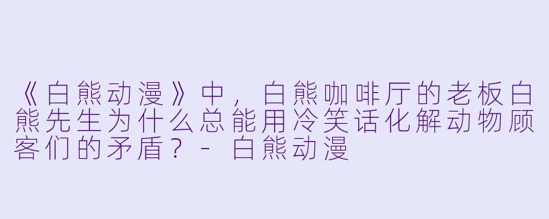 《白熊动漫》中，白熊咖啡厅的老板白熊先生为什么总能用冷笑话化解动物顾客们的矛盾？