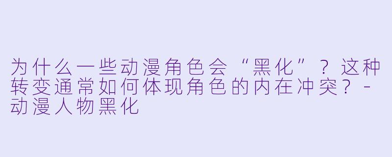 为什么一些动漫角色会“黑化”?这种转变通常如何体现角色的内在冲突?-动漫人物黑化