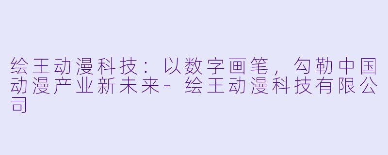 绘王动漫科技：以数字画笔，勾勒中国动漫产业新未来-绘王动漫科技有限公司