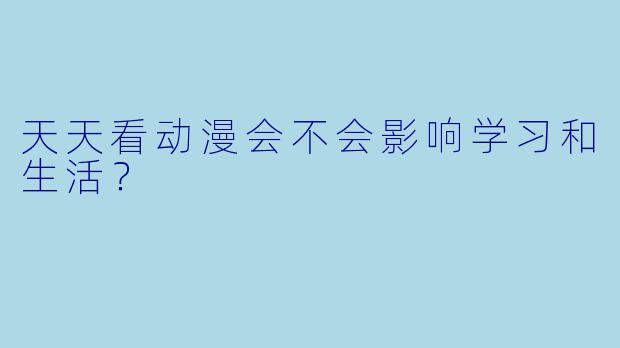 天天看动漫会不会影响学习和生活？