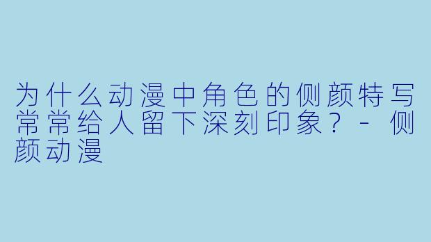 为什么动漫中角色的侧颜特写常常给人留下深刻印象？