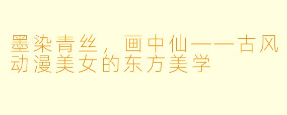 墨染青丝，画中仙——古风动漫美女的东方美学